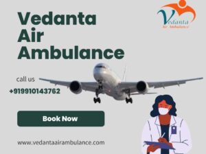 Vedanta Air Ambulance from Guwahati with Best Medical Aid at a Low Cost